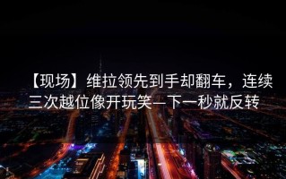 【现场】维拉领先到手却翻车，连续三次越位像开玩笑—下一秒就反转