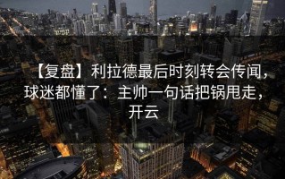 【复盘】利拉德最后时刻转会传闻，球迷都懂了：主帅一句话把锅甩走，开云