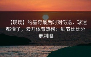 【现场】约基奇最后时刻伤退，球迷都懂了，云开体育热榜：细节比比分更刺眼