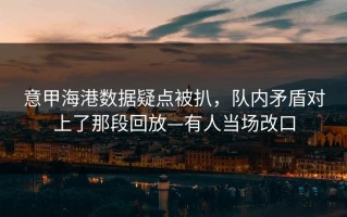 意甲海港数据疑点被扒，队内矛盾对上了那段回放—有人当场改口