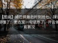 【图说】姆巴佩最后时刻抢七，球迷都懂了：更衣室一句话炸了，开云体育赛况