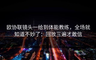 欧协联镜头一给到体能教练，全场就知道不妙了：回放三遍才敢信