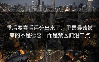 季后赛赛后评分出来了：里昂最该被夸的不是德容，而是禁区前沿二点