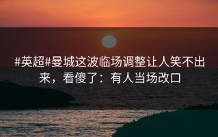 #英超#曼城这波临场调整让人笑不出来，看傻了：有人当场改口