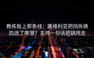 教练板上那条线：塞维利亚把挡拆换防改了哪里？主帅一句话把锅甩走