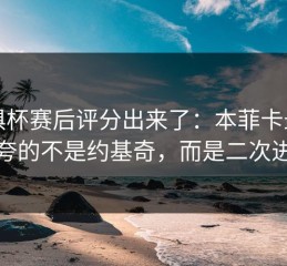 世俱杯赛后评分出来了：本菲卡最该被夸的不是约基奇，而是二次进攻