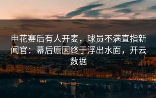 申花赛后有人开麦，球员不满直指新闻官：幕后原因终于浮出水面，开云数据