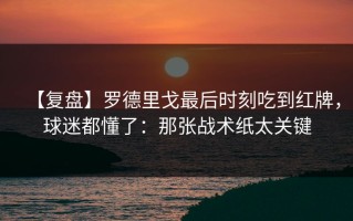 【复盘】罗德里戈最后时刻吃到红牌，球迷都懂了：那张战术纸太关键