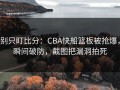 别只盯比分：CBA快船篮板被抢爆，瞬间破防，截图把漏洞拍死