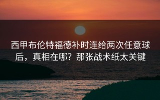 西甲布伦特福德补时连给两次任意球后，真相在哪？那张战术纸太关键