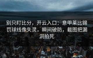 别只盯比分，开云入口：意甲莱比锡罚球线像失灵，瞬间破防，截图把漏洞拍死