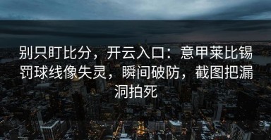 别只盯比分，开云入口：意甲莱比锡罚球线像失灵，瞬间破防，截图把漏洞拍死