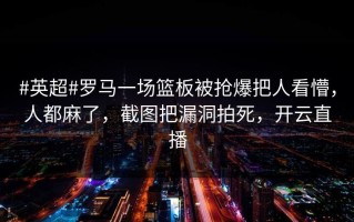 #英超#罗马一场篮板被抢爆把人看懵，人都麻了，截图把漏洞拍死，开云直播