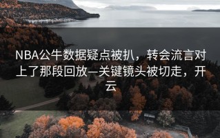 NBA公牛数据疑点被扒，转会流言对上了那段回放—关键镜头被切走，开云