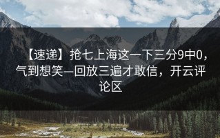 【速递】抢七上海这一下三分9中0，气到想笑—回放三遍才敢信，开云评论区