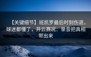 【关键细节】班凯罗最后时刻伤退，球迷都懂了，开云赛况：录音把真相带出来