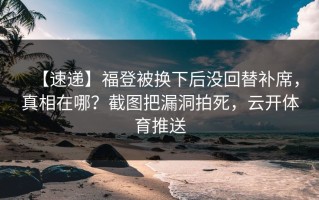 【速递】福登被换下后没回替补席，真相在哪？截图把漏洞拍死，云开体育推送