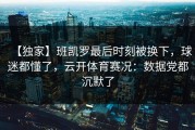 【独家】班凯罗最后时刻被换下，球迷都懂了，云开体育赛况：数据党都沉默了