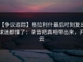 【争议追踪】格拉利什最后时刻复出，球迷都懂了：录音把真相带出来，开云