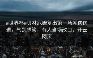 #世界杯#贝林厄姆复出第一场就遇伤退，气到想笑，有人当场改口，开云网页