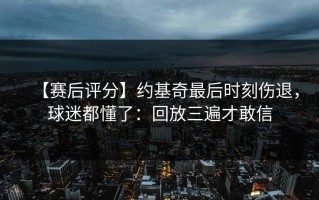 【赛后评分】约基奇最后时刻伤退，球迷都懂了：回放三遍才敢信