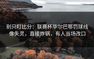 别只盯比分：联赛杯毕尔巴鄂罚球线像失灵，直接炸锅，有人当场改口