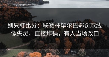 别只盯比分：联赛杯毕尔巴鄂罚球线像失灵，直接炸锅，有人当场改口