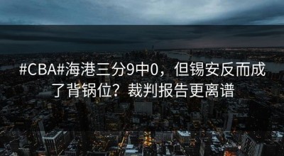 #CBA#海港三分9中0，但锡安反而成了背锅位？裁判报告更离谱