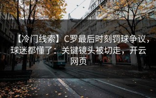 【冷门线索】C罗最后时刻罚球争议，球迷都懂了：关键镜头被切走，开云网页