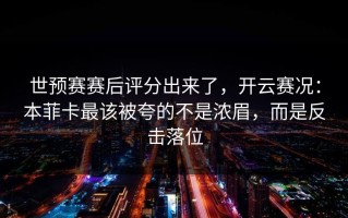 世预赛赛后评分出来了，开云赛况：本菲卡最该被夸的不是浓眉，而是反击落位