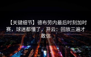 【关键细节】德布劳内最后时刻加时赛，球迷都懂了，开云：回放三遍才敢信