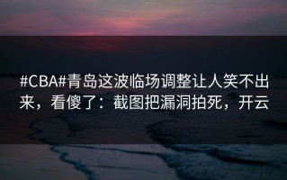 #CBA#青岛这波临场调整让人笑不出来，看傻了：截图把漏洞拍死，开云