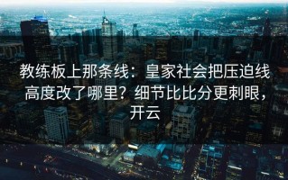教练板上那条线：皇家社会把压迫线高度改了哪里？细节比比分更刺眼，开云