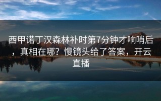 西甲诺丁汉森林补时第7分钟才响哨后，真相在哪？慢镜头给了答案，开云直播