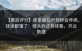【赛后评分】库里最后时刻转会传闻，球迷都懂了：镜头外还有续集，开云数据