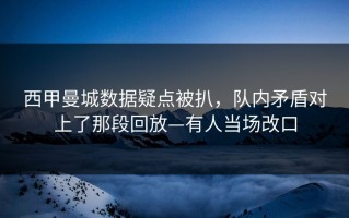 西甲曼城数据疑点被扒，队内矛盾对上了那段回放—有人当场改口