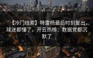 【冷门线索】特雷杨最后时刻复出，球迷都懂了，开云热榜：数据党都沉默了