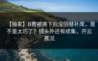 【独家】B费被换下后没回替补席，是不是太巧了？镜头外还有续集，开云赛况
