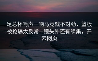 足总杯哨声一响马竞就不对劲，篮板被抢爆太反常—镜头外还有续集，开云网页