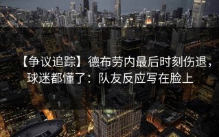 【争议追踪】德布劳内最后时刻伤退，球迷都懂了：队友反应写在脸上