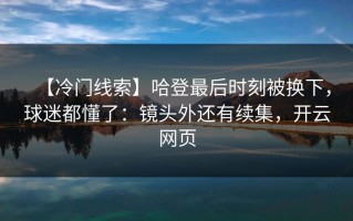 【冷门线索】哈登最后时刻被换下，球迷都懂了：镜头外还有续集，开云网页