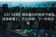 【冷门线索】德容最后时刻末节崩盘，球迷都懂了，开云热榜：下一秒就反转