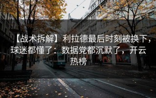 【战术拆解】利拉德最后时刻被换下，球迷都懂了：数据党都沉默了，开云热榜