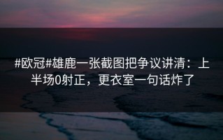 #欧冠#雄鹿一张截图把争议讲清：上半场0射正，更衣室一句话炸了