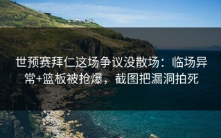 世预赛拜仁这场争议没散场：临场异常+篮板被抢爆，截图把漏洞拍死