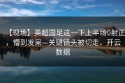 【现场】英超国足这一下上半场0射正，懵到发呆—关键镜头被切走，开云数据