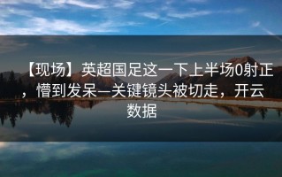 【现场】英超国足这一下上半场0射正，懵到发呆—关键镜头被切走，开云数据