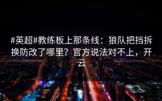#英超#教练板上那条线：狼队把挡拆换防改了哪里？官方说法对不上，开云
