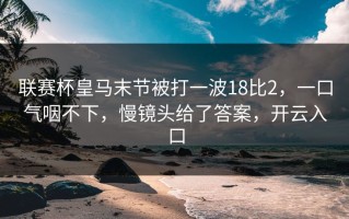 联赛杯皇马末节被打一波18比2，一口气咽不下，慢镜头给了答案，开云入口