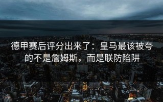 德甲赛后评分出来了：皇马最该被夸的不是詹姆斯，而是联防陷阱